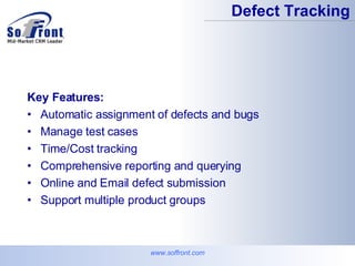 Key Features: Automatic assignment of defects and bugs  Manage test cases  Time/Cost tracking  Comprehensive reporting and querying  Online and Email defect submission Support multiple product groups  Defect Tracking www.soffront.com 