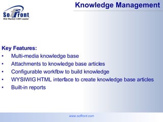 www.soffront.com Knowledge Management Key Features: Multi-media knowledge base  Attachments to knowledge base articles  Configurable workflow to build knowledge  WYSIWIG HTML interface to create knowledge base articles  Built-in reports 
