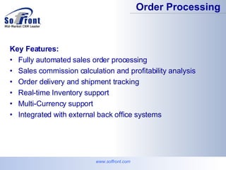 www.soffront.com Key Features: Fully automated sales order processing  Sales commission calculation and profitability analysis  Order delivery and shipment tracking  Real-time Inventory support  Multi-Currency support  Integrated with external back office systems  Order Processing 