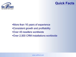 Quick Facts More than 16 years of experience Consistent growth and profitability Over 45 resellers worldwide Over 2,500 CRM installations worldwide www.soffront.com 