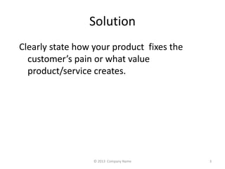 Solution 
Clearly state how your product fixes the 
customers pain or what value 
product/service creates. 
? 2013 Company Name 3 
 