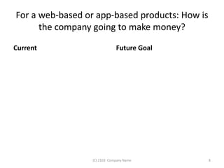 For a web-based or app-based products: How is 
the company going to make money? 
Current Future Goal 
(C) 2103 Company Name 8 
 