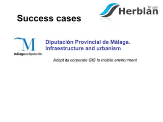 Success cases

     Diputación Provincial de Málaga.
     Infraestructure and urbanism

       Adapt its corporate GIS to mobile environment
 