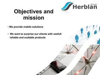 Objectives and
        mission
• We provide mobile solutions

• We want to surprise our clients with usefull
  reliable and scalable products
 