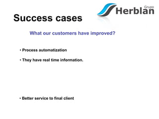Success cases
       What our customers have improved?


 • Process automatization

 • They have real time information.




 • Better service to final client
 