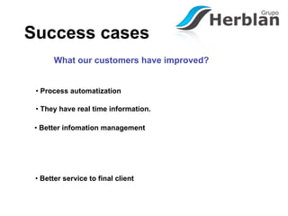 Success cases
       What our customers have improved?


 • Process automatization

 • They have real time information.

 • Better infomation management




 • Better service to final client
 