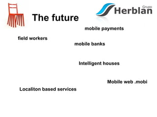 The future
                             mobile payments

field workers
                       mobile banks



                           Intelligent houses


                                       Mobile web .mobi
Localiton based services
 