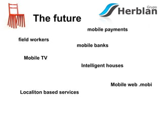 The future
                             mobile payments

field workers
                       mobile banks

  Mobile TV
                           Intelligent houses


                                       Mobile web .mobi
Localiton based services
 