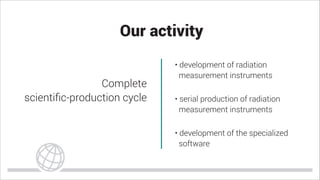 Our activity
• development of radiation
measurement instruments
Complete
scientiﬁc-production cycle • serial production of radiation
measurement instruments
• development of the specialized
software
 