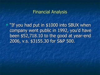 Financial Analysis <ul><li>“ If you had put in $1000 into SBUX when company went public in 1992, you’d have been $52,718.1...