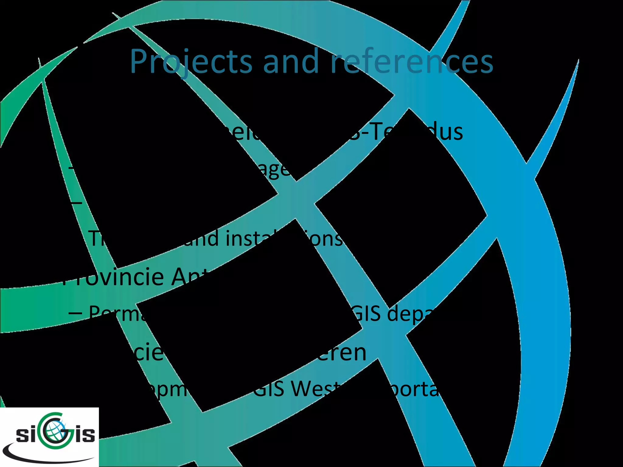 Projects and references Vlaamse Overheid, via EDS-Telindus Mobility and signage Geology Trainings and installations Provincie Antwerpen Permanent support at the GIS department Provincie West-Vlaanderen Development of GIS West Geoportals  