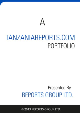 REPORTS GROUP LTD.
TANZANIAREPORTS.COM
PORTFOLIO
A
Presented By
© 2013 REPORTS GROUP LTD.
 