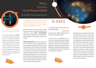 Ethics,
Equities,
Social Responsibility
& Skills Development
CCTV is committed to the Consumer
Protection Act, which protects our clients.
We also have a strong code of ethics
for our employees. We have retained the
services of a professional company, to
ensure that all our policies and procedures
are fair to all, and thereby not encumbering
on any individual within the company,
whether, it pertains to contracts, labour
or terms and conditions of sale. These are
audited on a regular basis to accommodate
any changes that may occur. By enforcing
good ethics, sound business practice is the
natural progression.
CCTV’’s equities plan is up to date and ensures the
growth of the company in the right areas. This is strictly
monitored for any variances, so that it can be adjusted,
improved and updated whenever required.
Where ever possible CCTV makes an effort to support
their local community, in numerous charity drives. CCTV’s
commitment to their social responsibility
remainsstrongandcontinuestostrivetomakeadifference
wherever possible in the communities in which we live
and work.
Skills Development. In the spirit of job creation,
CCTV is committed to taking on new staff members and
training them to the expected levels, thereby empowering
their employees to improve themselves, their confidence,
and be able to provide for their families. We encourage
all our employees to participate in the training courses
available on a regular basis and thereby also keeping the
knowledge base expanding. Training is a very important
part of the business. Technicians are trained and put on
refresher courses bi monthly.This keeps them current with
all new products and reinforces procedures to stay in line
with CCTV’s policies, procedures and ethics.
B-BBEE
CCTV Security Surveillance Gauteng (Pty) Ltd has
been verified and holds a
Level 2
scorecard. Through a SANAS accredited agency. As
well as being a value adding supplier
In the true sense of empowerment CCTV is
committed to improving their rating on an ongoing
basis. As per our Equities and Skills Plans submitted
to the DTI, we strive to improve in the areas of skills
development, ownership and management. This
affords all our previously disadvantaged employees
to uplift themselves and gain experience which will
forever stand them in good stead.
Skills development is ongoing within the company.
Training programs are in place to ensure that the
technicians are kept up to date with the latest
technology. Courses are offered on a regular basis
and all employees are encouraged to attend. Where
necessary we obtain external training for our staff.
We are proud of our trainees who qualified in
access control with an average of 85% overall. Our
technicians on Fire Training all achieved over 95%.
Management programs are in place to improve
the performance of all decision makers within the
company. Internal, performance improvement
programs are in place in all departments to achieve
optimum efficiency. The internal programs are all
overseen by senior management.
 