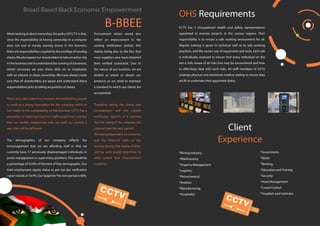 Broad-Based Black Economic Empowerment
B-BBEE
When looking at direct ownership, the policy of CCTV is that,
since the responsibility of having ownership in a company
does not end at merely owning shares in the business,
there are responsibilities coupled to the privilege of owning
shares.We also expect our shareholders to take an active role
in the business and to understand the running of a business,
where necessary we pass these skills on to employees
with an interest in share ownership. We have always made
sure that all shareholders are aware and understand these
responsibilities prior to taking acquisition of shares.
Thisinturn,doestaketime,however,thismethodhasproved
to work as a strong foundation for the company which in
turn leads to the sustainability of the business. CCTV has a
reputation of retaining long term staff compliment, and feel
that our healthy relationship with our staff, our current 5
year plan will be achieved.
The demographics of our company reflects the
encouragement that we are affording staff in that we
currently have 17 previously disadvantaged individuals, in
junior management or supervisory positions. This would be
a percentage of 52.8% of the total of that demographic. Our
total employment equity status as per our last verification
report stands at 54.9%. Our target for the next period is 60%.
Procurement values would also
reflect an improvement in the
coming verification period, this
mainly being due to the fact that
most suppliers now have obtained
their verified scorecards. Due to
the nature of our business, we are
limited as where to obtain our
products as we need to maintain
a standard to which our clients are
accustomed.
Therefore, taking the above into
consideration and the current
verification reports, it is obvious
that the rating of the company will
improve over the next period.
This being dependent on resources
and the financial state of the
country during that course of time,
and by such would determine to
what extent that improvement
would be.
OHS Requirements
CCTV has 3 Occupational Health and Safety representatives
appointed to oversee projects in the various regions. Their
responsibility is to ensure a safe working environment for all.
Regular training is given to technical staff as to safe working
practices, and the correct use of equipment and tools. Each site
is individually assessed to ensure that every individual on the
site is fully aware of all risks that may be encountered and how
to effectively deal with such risks. All staff members of CCTV
undergo physical and emotional medical testing to ensure they
are fit to undertake their appointed duties
Client
Experience
*Mining Industry
*Warehousing
*Property Management
*Logistics
*Petrochemical
*Aviation
*Manufacturing
*Hospitality
*Government
*Retail
*Banking
*Education and Training
*Security
*Asset Management
*Crowd Control
*Hospitals and Institutes
 
