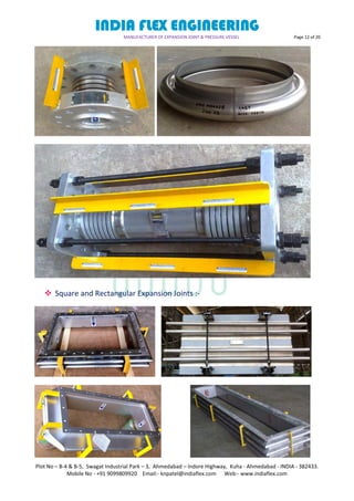 INDIA FLEX ENGINEERING
MANUFACTURER OF EXPANSION JOINT & PRESSURE VESSEL Page 12 of 20
Plot No – B-4 & B-5, Swagat Industrial Park – 3, Ahmedabad – Indore Highway, Kuha - Ahmedabad - INDIA - 382433.
Mobile No - +91 9099809920 Email:- knpatel@indiaflex.com Web:- www.indiaflex.com
 Square and Rectangular Expansion Joints :-
 