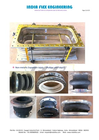 INDIA FLEX ENGINEERING
MANUFACTURER OF EXPANSION JOINT & PRESSURE VESSEL Page 13 of 20
Plot No – B-4 & B-5, Swagat Industrial Park – 3, Ahmedabad – Indore Highway, Kuha - Ahmedabad - INDIA - 382433.
Mobile No - +91 9099809920 Email:- knpatel@indiaflex.com Web:- www.indiaflex.com
 Non-metallic Expansion Joints :- (Rubber and Fabric)
 
