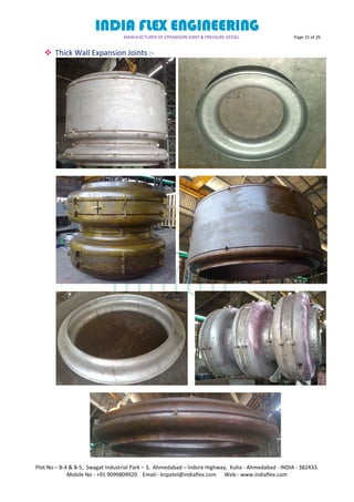 INDIA FLEX ENGINEERING
MANUFACTURER OF EXPANSION JOINT & PRESSURE VESSEL Page 15 of 20
Plot No – B-4 & B-5, Swagat Industrial Park – 3, Ahmedabad – Indore Highway, Kuha - Ahmedabad - INDIA - 382433.
Mobile No - +91 9099809920 Email:- knpatel@indiaflex.com Web:- www.indiaflex.com
 Thick Wall Expansion Joints :-
 