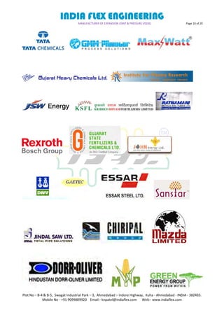 INDIA FLEX ENGINEERING
MANUFACTURER OF EXPANSION JOINT & PRESSURE VESSEL Page 18 of 20
Plot No – B-4 & B-5, Swagat Industrial Park – 3, Ahmedabad – Indore Highway, Kuha - Ahmedabad - INDIA - 382433.
Mobile No - +91 9099809920 Email:- knpatel@indiaflex.com Web:- www.indiaflex.com
 