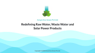 Copyright © 2020 Arnym Eco Green Pvt Ltd.
Redeﬁning Raw Water, Waste Water and
Solar Power Products
 