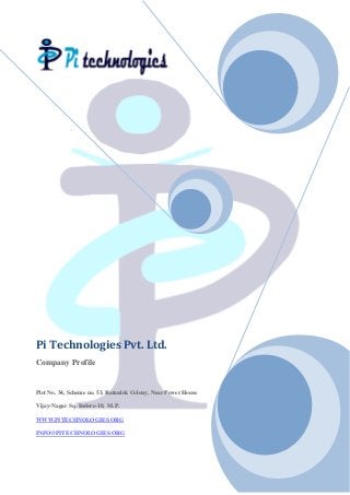 Pi Technologies Pvt. Ltd.
Company Profile
Plot No. 34, Scheme no. 53, Ratanlok Colony, Near Power House
Vijay-Nagar Sq. Indore-10, M.P.
WWW.PITECHNOLOGIES.ORG
INFO@PITECHNOLOGIES.ORG
 