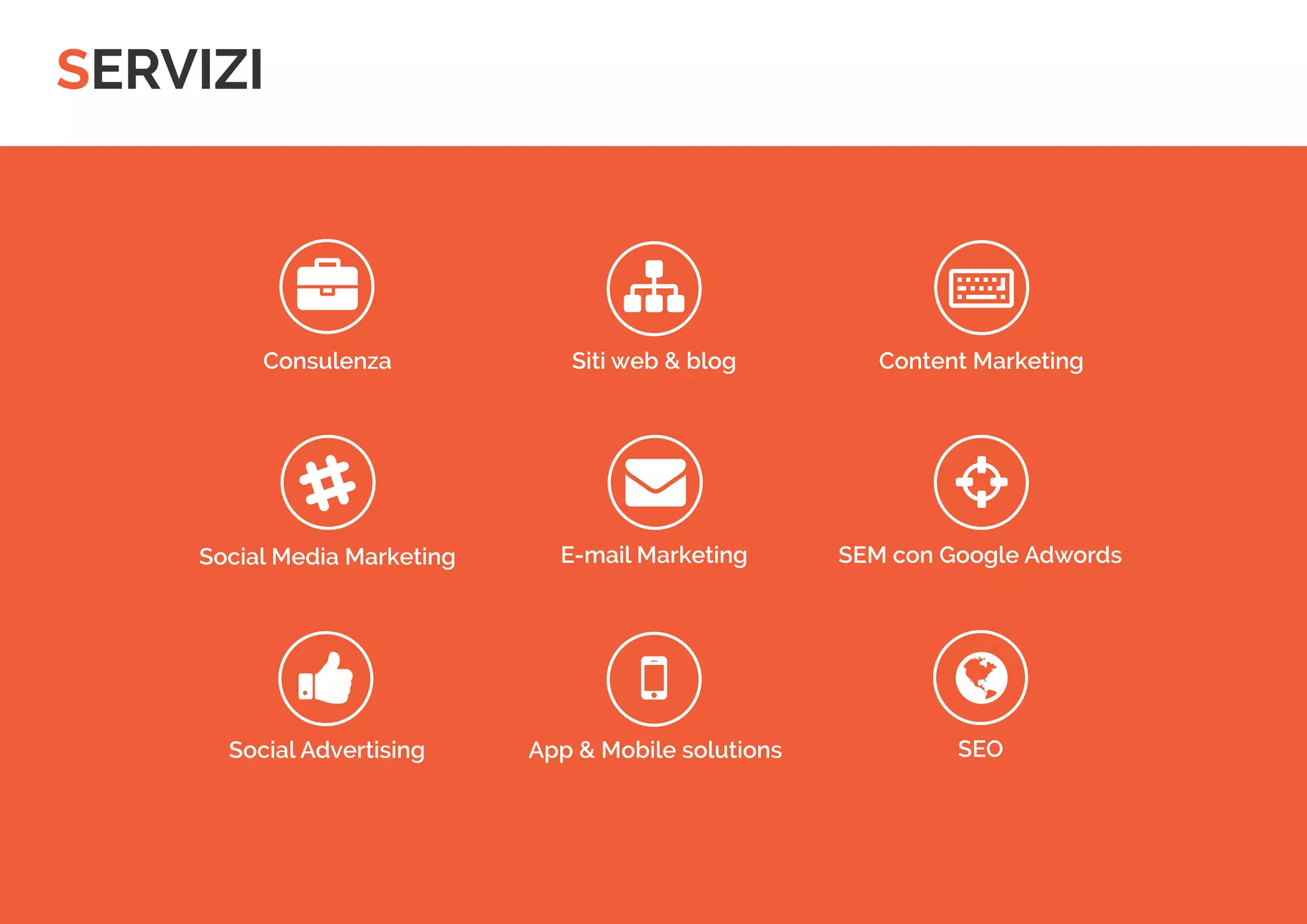 SERVIZI 
 
 
 
 
 
 
 
 
 
Consulenza 
Siti web & blog 
Content Marketing 
Social Media Marketing 
E-mail Marketing 
SEM con Google Adwords 
Social Advertising 
App & Mobile solutions 
SEO  