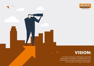 To mentor and groom individuals by imparting
indispensable knowledge and building each one’s
selfconfidence through meaningful transformation
and interaction with experts and leaders.
 