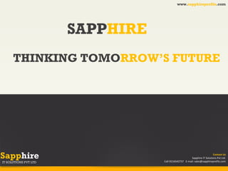 www.sapphireprofits.com

SAPPHIRE
THINKING TOMORROW’S FUTURE

Sapphire
IT SOLUTIONS PVT LTD

Contact Us
Sapphire IT Solutions Pvt Ltd.
Call-9216542737 E-mail: sales@sapphireprofits.com

 