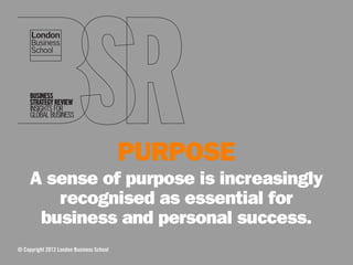 PURPOSE
     A sense of purpose is increasingly
        recognised as essential for
      business and personal success.
© Copyright 2012 London Business School
 