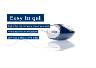 Easy to get
Just order the company report you need
No database skills necessary
Easy like a book or dvd order
 