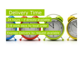 Delivery Time
24 hours – if directly available
5-8 work days by local order
Express-Delivery by request available
 