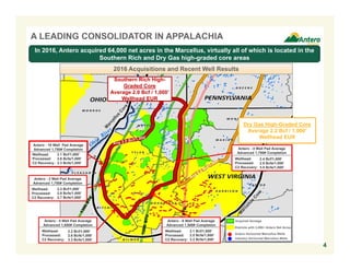 4
A LEADING CONSOLIDATOR IN APPALACHIA
2016 Acquisitions and Recent Well Results
Dry Gas High-Graded Core
Average 2.2 Bcf / 1,000’
Wellhead EUR
Southern Rich High-
Graded Core
Average 2.0 Bcf / 1,000’
Wellhead EUR
Districts with 3,000+ Antero Net Acres
Antero Horizontal Marcellus Wells
Industry Horizontal Marcellus Wells
Acquired Acreage
Antero - 2 Well Pad Average
Advanced 1,750# Completion
Wellhead: 2.3 Bcf/1,000’
Processed: 2.9 Bcfe/1,000’
C2 Recovery: 3.7 Bcfe/1,000’
Antero - 5 Well Pad Average
Advanced 1,650# Completion
Wellhead: 2.2 Bcf/1,000’
Processed: 2.6 Bcfe/1,000’
C2 Recovery: 3.3 Bcfe/1,000’
Antero - 6 Well Pad Average
Advanced 1,500# Completion
Wellhead: 2.1 Bcf/1,000’
Processed: 2.5 Bcfe/1,000’
C2 Recovery: 3.2 Bcfe/1,000’
Antero - 10 Well Pad Average
Advanced 1,750# Completion
Wellhead: 2.1 Bcf/1,000’
Processed: 2.6 Bcfe/1,000’
C2 Recovery: 3.3 Bcfe/1,000’
Antero - 4 Well Pad Average
Advanced 1,700# Completion
Wellhead: 2.4 Bcf/1,000’
Processed: 2.8 Bcfe/1,000’
C2 Recovery: 3.5 Bcfe/1,000’
In 2016, Antero acquired 64,000 net acres in the Marcellus, virtually all of which is located in the
Southern Rich and Dry Gas high-graded core areas
2.1 Bcf/1,000’
2.6 Bcfe/1,000’
3.3 Bcfe/1,000’
2.3 Bcf/1,000’
2.9 Bcfe/1,000’
3.7 Bcfe/1,000’
2.2 Bcf/1,000’
2.6 Bcfe/1,000’
3.3 Bcfe/1,000’
2.1 Bcf/1,000’
2.5 Bcfe/1,000’
3.2 Bcfe/1,000’
2.4 Bcf/1,000’
2.8 Bcfe/1,000’
3.5 Bcfe/1,000’
 
