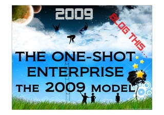 2009




           Bl
             og
              th
                is
                  …
THE ONE-SHOT
 ENTERPRISE
the 2009 model
 