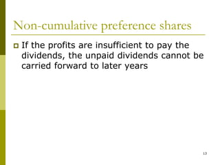13
Non-cumulative preference shares
 If the profits are insufficient to pay the
dividends, the unpaid dividends cannot be
carried forward to later years
 
