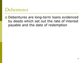 15
Debentures
 Debentures are long-term loans evidenced
by deeds which set out the rate of interest
payable and the date of redemption
 