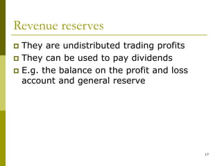 17
Revenue reserves
 They are undistributed trading profits
 They can be used to pay dividends
 E.g. the balance on the profit and loss
account and general reserve
 