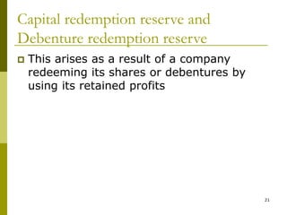 21
Capital redemption reserve and
Debenture redemption reserve
 This arises as a result of a company
redeeming its shares or debentures by
using its retained profits
 