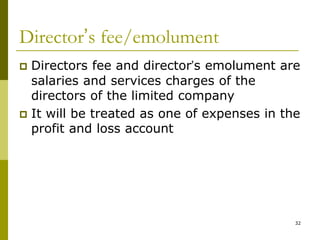32
Director’s fee/emolument
 Directors fee and director’s emolument are
salaries and services charges of the
directors of the limited company
 It will be treated as one of expenses in the
profit and loss account
 