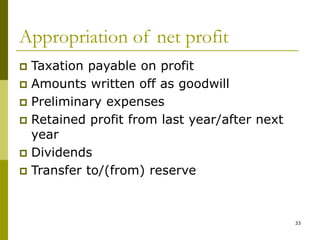 33
Appropriation of net profit
 Taxation payable on profit
 Amounts written off as goodwill
 Preliminary expenses
 Retained profit from last year/after next
year
 Dividends
 Transfer to/(from) reserve
 
