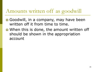 35
Amounts written off as goodwill
 Goodwill, in a company, may have been
written off it from time to time.
 When this is done, the amount written off
should be shown in the appropriation
account
 