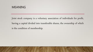 MEANING
Joint stock company is a voluntary association of individuals for profit,
having a capital divided into transferable shares, the ownership of which
is the condition of membership.
 