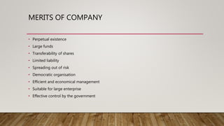 MERITS OF COMPANY
• Perpetual existence
• Large funds
• Transferability of shares
• Limited liability
• Spreading out of risk
• Democratic organisation
• Efficient and economical management
• Suitable for large enterprise
• Effective control by the government
 