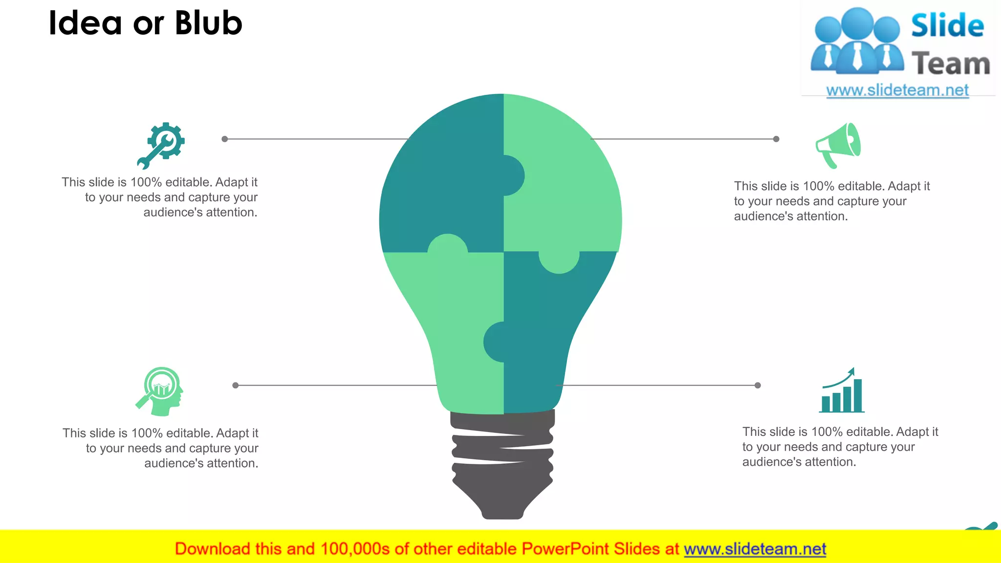 Idea or Blub
9
This slide is 100% editable. Adapt it
to your needs and capture your
audience's attention.
This slide is 100% editable. Adapt it
to your needs and capture your
audience's attention.
This slide is 100% editable. Adapt it
to your needs and capture your
audience's attention.
This slide is 100% editable. Adapt it
to your needs and capture your
audience's attention.
 