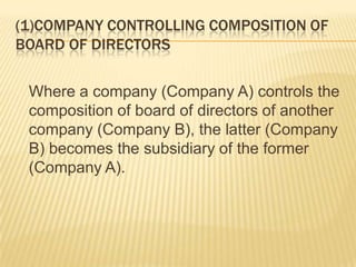 (1)COMPANY CONTROLLING COMPOSITION OF
BOARD OF DIRECTORS

 Where a company (Company A) controls the
 composition of board of directors of another
 company (Company B), the latter (Company
 B) becomes the subsidiary of the former
 (Company A).
 