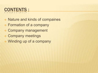 CONTENTS :
   Nature and kinds of compaines
   Formation of a company
   Company management
   Company meetings
   Winding up of a company
 