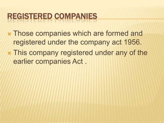 REGISTERED COMPANIES

 Those companies which are formed and
  registered under the company act 1956.
 This company registered under any of the
  earlier companies Act .
 