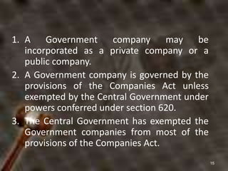 1. A Government company may be
incorporated as a private company or a
public company.
2. A Government company is governed ...