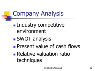 Company Analysis
 Industry competitive
  environment
 SWOT analysis

 Present value of cash flows

 Relative valuation ratio
  techniques
             Dr. Jitendra Mahakud   12
 