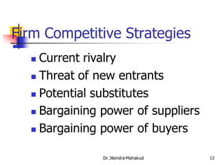Firm Competitive Strategies
   Current rivalry
   Threat of new entrants

   Potential substitutes

   Bargaining power of suppliers

   Bargaining power of buyers


               Dr. Jitendra Mahakud   13
 