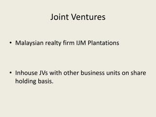Joint Ventures
• Malaysian realty firm IJM Plantations
• Inhouse JVs with other business units on share
holding basis.
 