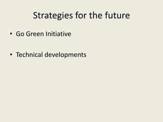 Strategies for the future
• Go Green Initiative
• Technical developments
 